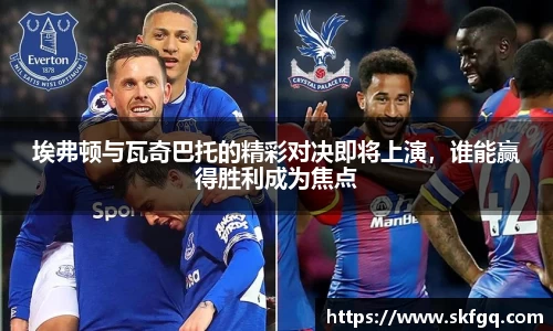 埃弗顿与瓦奇巴托的精彩对决即将上演，谁能赢得胜利成为焦点