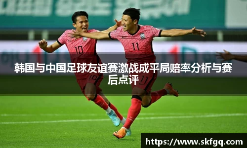 韩国与中国足球友谊赛激战成平局赔率分析与赛后点评