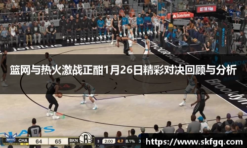篮网与热火激战正酣1月26日精彩对决回顾与分析