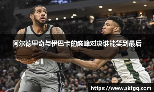 阿尔德里奇与伊巴卡的巅峰对决谁能笑到最后